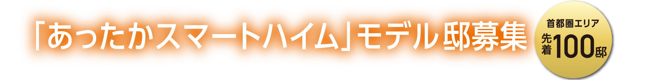 「あったかスマートハイム」モデル邸募集 家じゅうあったか、便利で安心な住まいのモデル邸を募集します。首都圏エリア 先着100邸