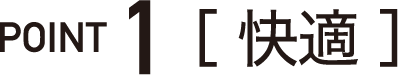 POINT 1［ 快適 ］