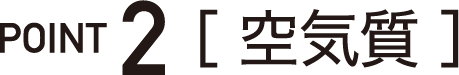POINT 2［ 空気質 ］