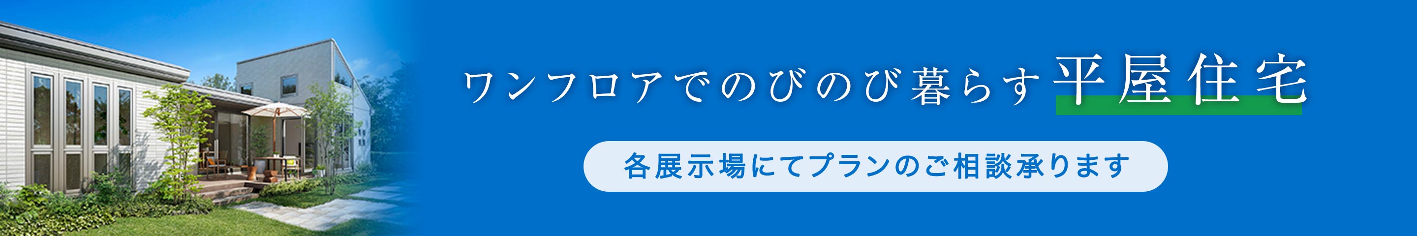 ワンフロアでのびのび暮らす平屋住宅　各展示場にてプランのご相談承ります