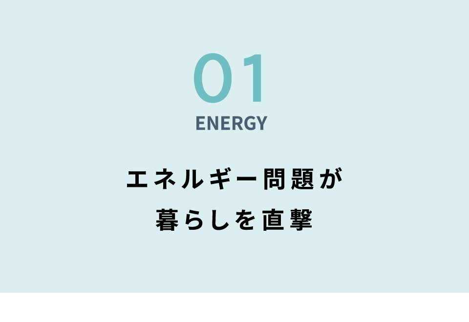 01 ENERGY エネルギー問題が暮らしを直撃