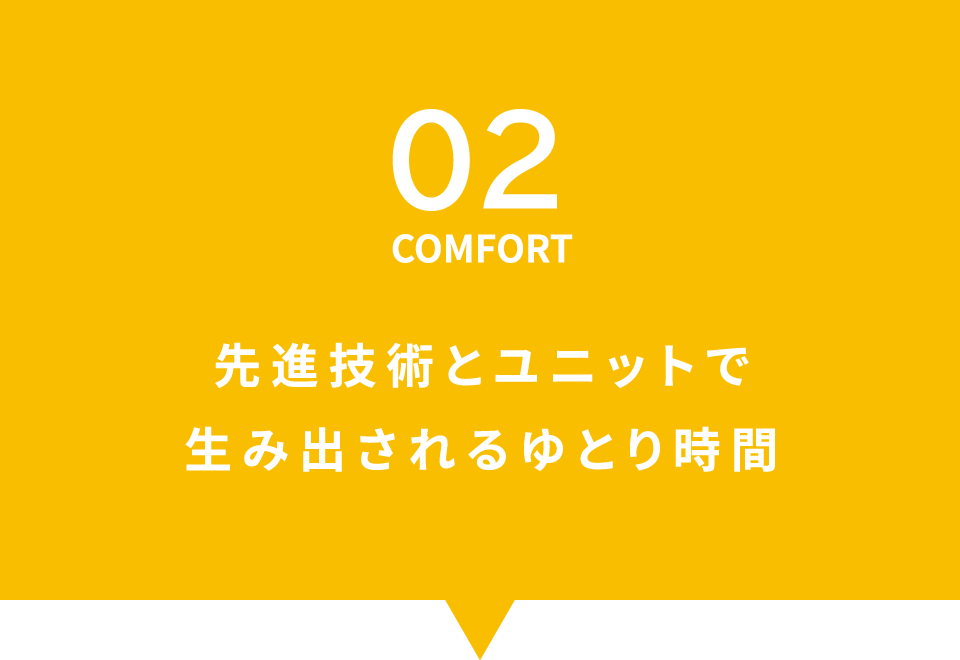 02 COMFORT 先進技術とユニットで生み出されるゆとり時間