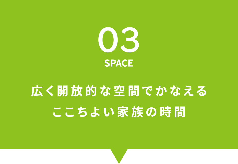 03 SPACE 広く開放的な空間でかなえるここちよい家族の時間