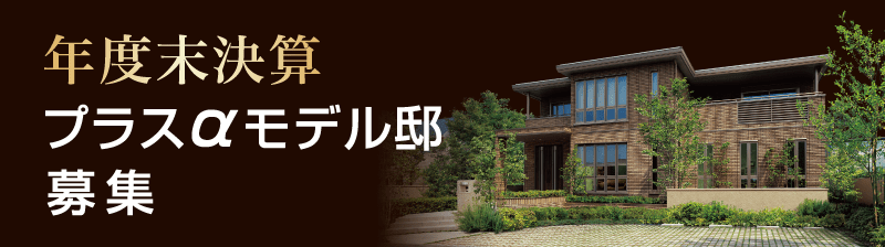 年度末決算大感謝祭 プラスαモデル邸募集