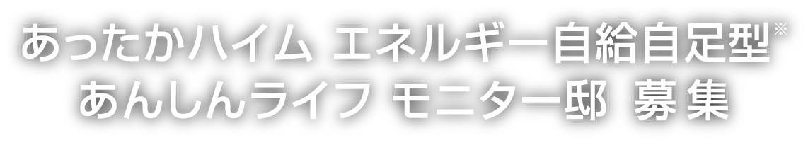 あったかハイム エネルギー自給自足型あんしんライフモニター邸 募集 ※全ての電力を賄えるわけではありません。電力会社から電気を購入する必要があります。