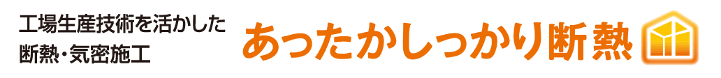 工場生産技術を活かした断熱・気密施工 あったかしっかり断熱