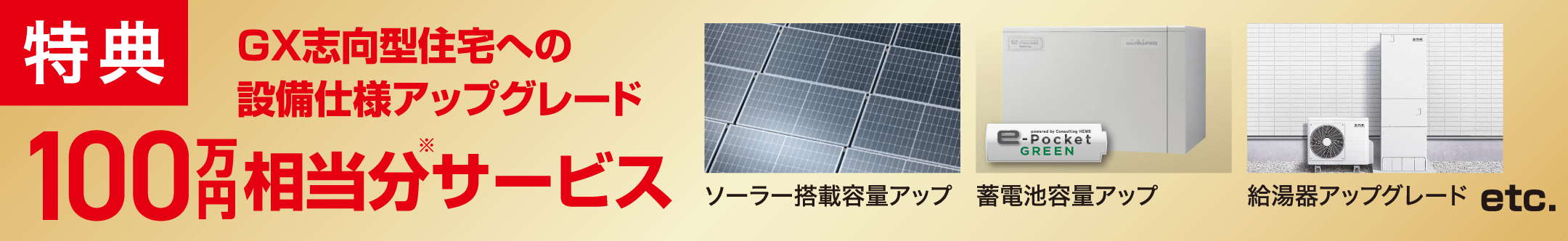 特典 GX志向型住宅への設備仕様アップグレード 100万円相当分※サービス ソーラー搭載容量アップ 蓄電池容量アップ 給湯器アップグレード etc.