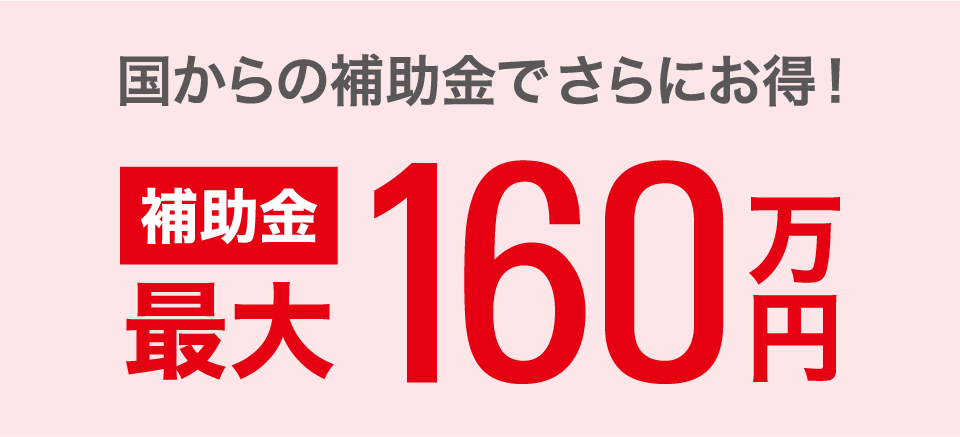 国からの補助金でさらにお得!補助金最大160万円