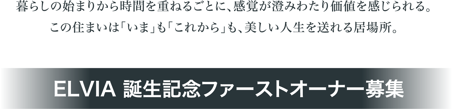暮らしの始まりから時間を重ねるごとに、感覚が澄みわたり価値を感じられる。この住まいは「いま」も「これから」も、美しい人生を送れる居場所。ELVIA 誕生記念ファーストオーナー募集
