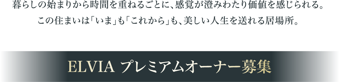 暮らしの始まりから時間を重ねるごとに、感覚が澄みわたり価値を感じられる。この住まいは「いま」も「これから」も、美しい人生を送れる居場所。ELVIA プレミアムオーナー募集