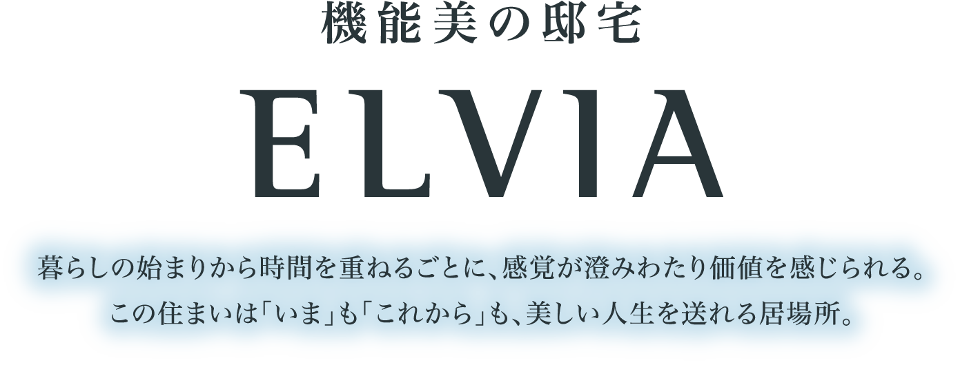 機能美の邸宅 ELVIA 暮らしの始まりから時間を重ねるごとに、感覚が澄みわたり価値を感じられる。この住まいは「いま」も「これから」も、美しい人生を送れる居場所。