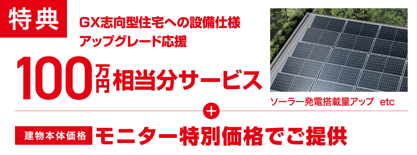 特典 GX志向型住宅への設備仕様アップグレード応援100万円相当分サービス ソーラー発電搭載量アップetc + 建物本体価格モニター特別価格でご提供