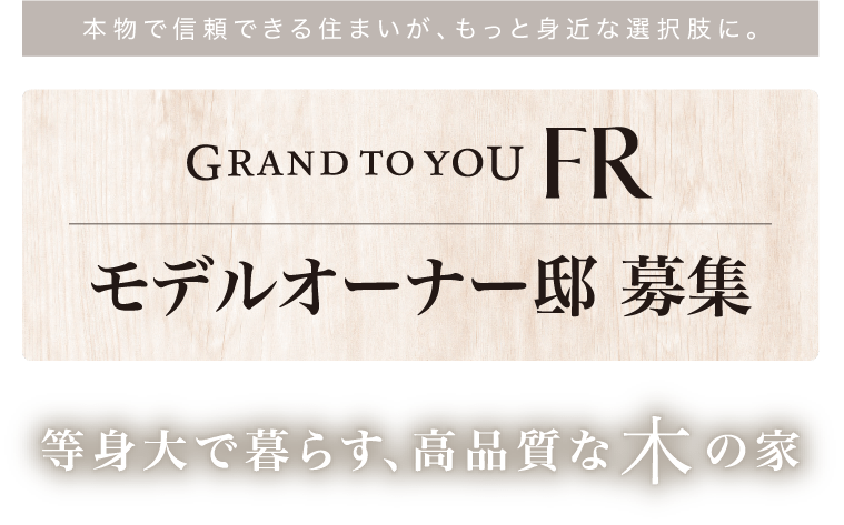 本物で信頼できる住まいが、もっと身近な選択肢に。GRAND TO YOU FR モデルオーナー邸募集 等身大で暮らす、高品質な木の家