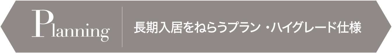 Planning 長期入居をねらうプラン ・ハイグレード仕様