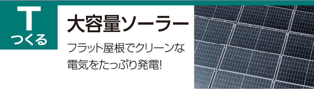 Tつくる 大容量ソーラー フラット屋根でクリーンな電気をたっぷり発電！