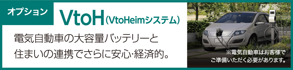 オプションVtoH（VtoHeimシステム） 電気自動車の大容量バッテリーと住まいの連携でさらに安心・経済的。※電気自動車はお客様でご準備いただく必要があります。