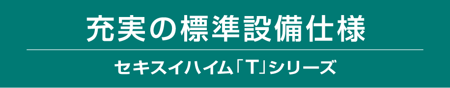 充実の標準設備仕様 セキスイハイム「T」シリーズ