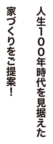 人生100年時代を見据えた家づくりをご提案！