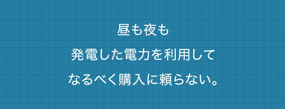 昼も夜も発電した電力を利用してなるべく購入に頼らない。