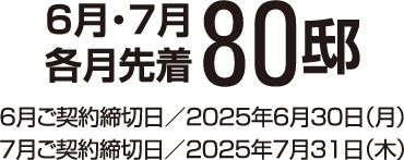 6月・7月80邸 6月ご契約締切日/2025年6月30日(月)7月ご契約締切日/2025年7月31日(木)