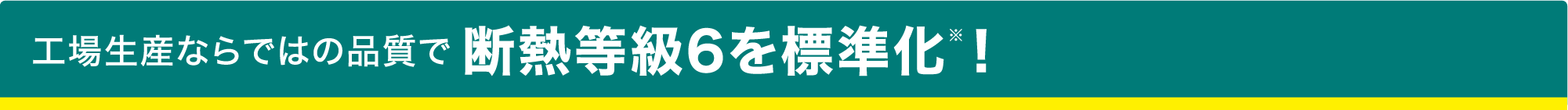 工場生産ならではの品質で断熱等級6を標準化※!
