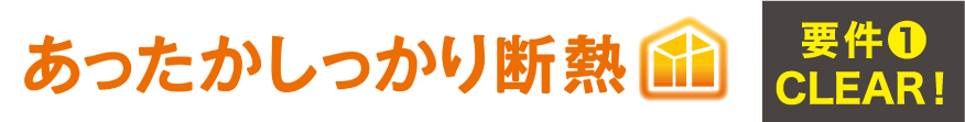 あったかしっかり断熱 要件❶ CLEAR!