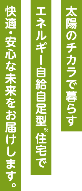 太陽のチカラで暮らすエネルギー自給自足型住宅で快適・安心な未来をお届けします。