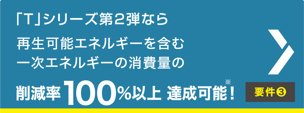 「T」シリーズ第2弾なら 再生可能エネルギーを含む一次エネルギーの消費量の削減率100%以上 達成可能!※要件❸