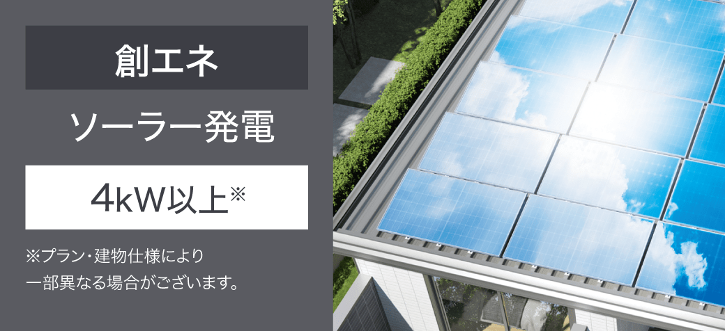 創エネ ソーラー発電 4kW以上※プラン・建物仕様により一部異なる場合がございます。