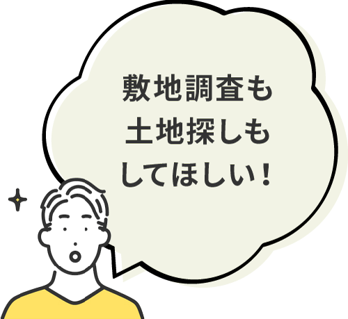 敷地調査も土地探しもしてほしい！
