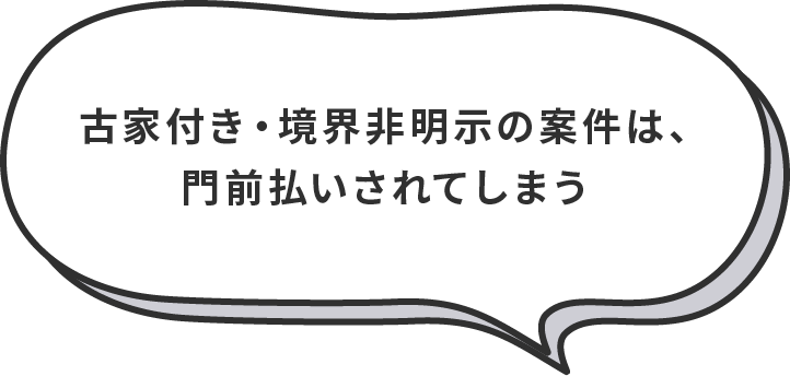 古家付き・境界非明示の案件は、門前払いされてしまう