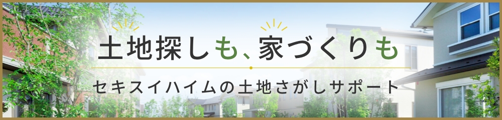 土地探しも、家づくりも。セキスイハイムの土地探しサポート