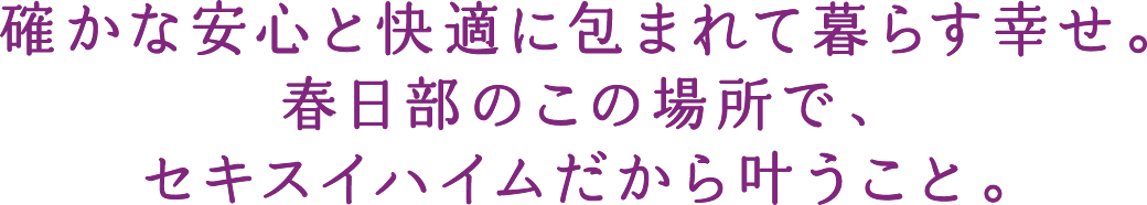 確かな安心と快適に包まれて暮らす幸せ。春日部のこの場所で、セキスイハイムだから叶うこと。