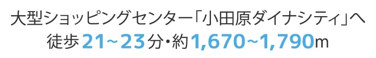 大型ショッピングセンター「小田原ダイナシティ」へ徒歩21〜23分・約1,670〜1,790m