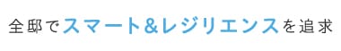 [全邸でスマート＆レジリエンスを追求]