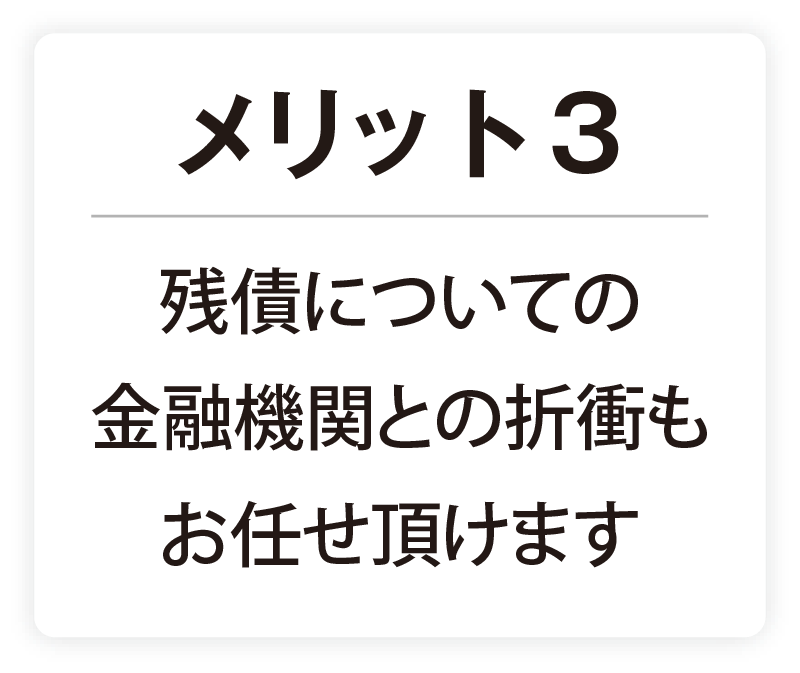 メリット3 残債についての金融機関との折衝もお任せ頂けます
